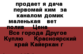 продает я дача  первомай ким  за каналом домик маленькая   вет        полив  › Цена ­ 250 000 - Все города Другое » Куплю   . Красноярский край,Кайеркан г.
